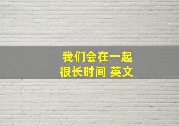 我们会在一起很长时间 英文